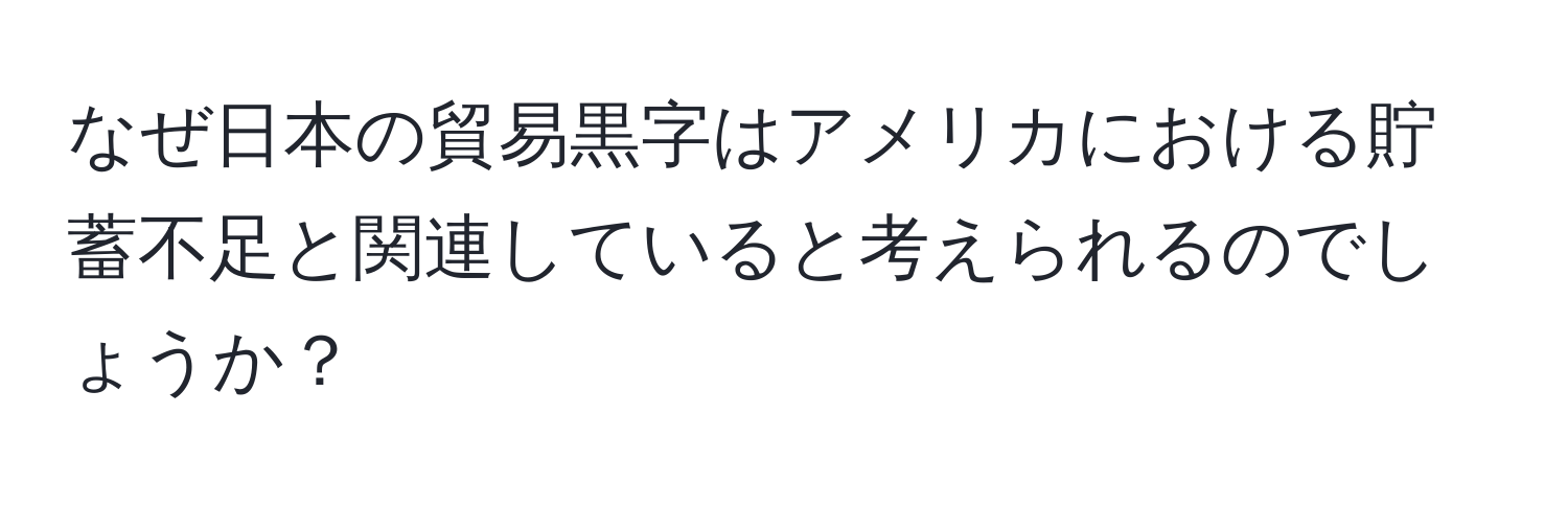 なぜ日本の貿易黒字はアメリカにおける貯蓄不足と関連していると考えられるのでしょうか？