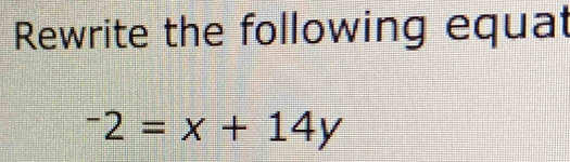 Rewrite the following equat
-2=x+14y