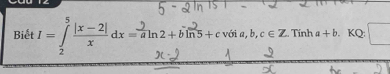 Biết 1=7|x=2| dx =sln2+bln5+c. với a b, c∈ Z Tính a+b KQ: