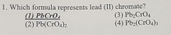 Which formula represents lead (II) chromate?
(1) PbCrO, (3) Pb_2CrO_4
(2) overline Pb(CrO_4)_2 (4) Pb_2(CrO_4)_3