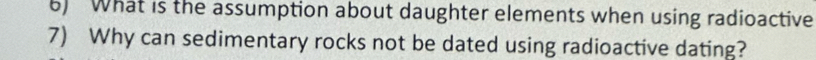 What is the assumption about daughter elements when using radioactive 
7) Why can sedimentary rocks not be dated using radioactive dating?