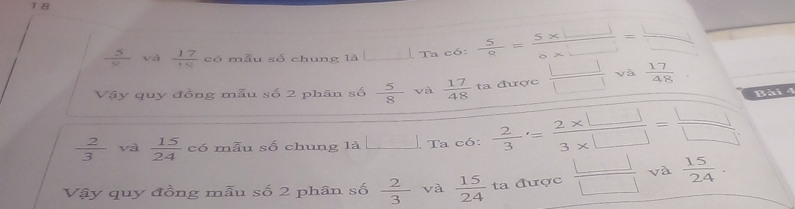 18
 5/8  và  17/18  có mẫu số chung là Ta c6:  5/8 = (5* □ )/8* □  = □ /□  
Vậy quy đồng mẫu số 2 phân số  5/8  và  17/48  ta được  □ /□   và  17/48 . 
Bài 4
 2/3  và  15/24  có mẫu số chung là □ . Ta có:  2/3 = (2* □ )/3* □  = □ /□  
Vậy quy đồng mẫu số 2 phân số  2/3  và  15/24  ta được  □ /□   và  15/24 ·