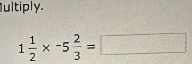 Iultiply.
1 1/2 * -5 2/3 =□