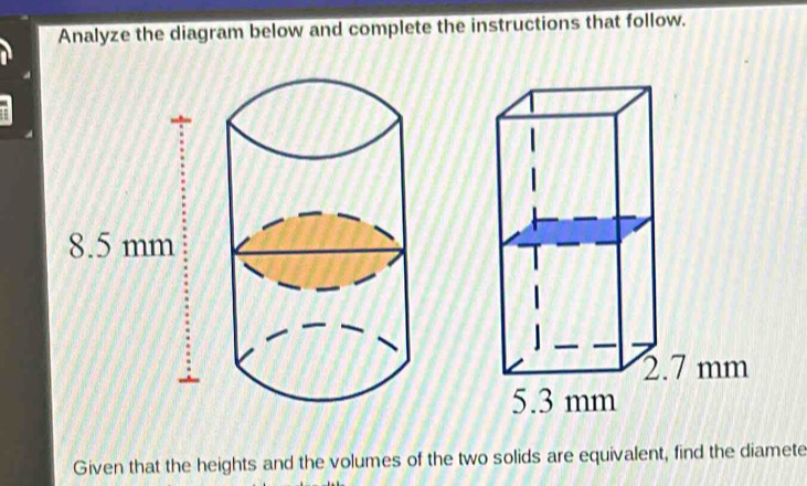 Analyze the diagram below and complete the instructions that follow. 
Given that the heights and the volumes of the two solids are equivalent, find the diamete