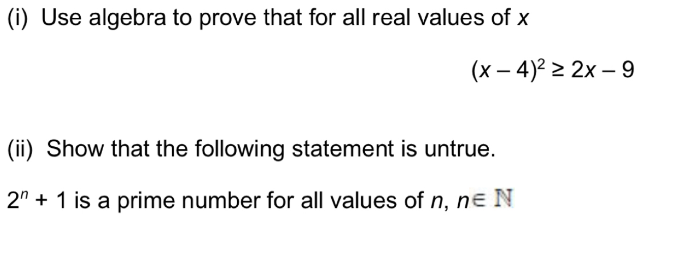 Use algebra to prove that for all real values of x
(x-4)^2≥ 2x-9
(ii) Show that the following statement is untrue.
2^n+1 is a prime number for all values of n, n∈ N