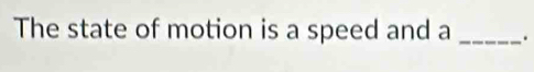 The state of motion is a speed and a _.