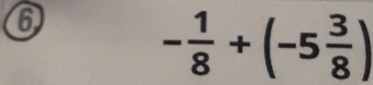 6
- 1/8 +(-5 3/8 )