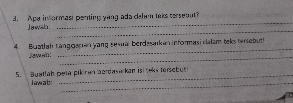 Apa informasi penting yang ada dalam teks tersebut? 
_ 
Jawab: 
_ 
_ 
4. Buatlah tanggapan yang sesuai berdasarkan informasi dalam teks tersebut! 
Jawab:_ 
5. Buatlah peta pikiran berdasarkan isi teks tersebut! 
Jawab:_ 
_ 
N