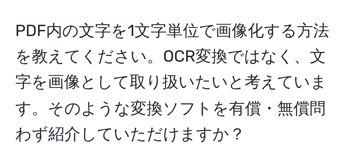 PDF内の文字を1文字単位で画像化する方法を教えてください。OCR変換ではなく、文字を画像として取り扱いたいと考えています。そのような変換ソフトを有償・無償問わず紹介していただけますか？