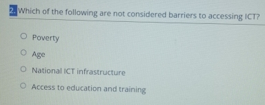 Which of the following are not considered barriers to accessing ICT?
Poverty
Age
National ICT infrastructure
Access to education and training