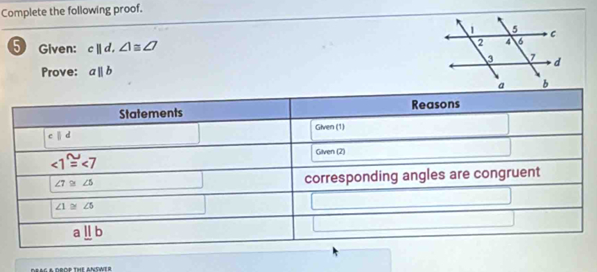 Complete the following proof.
5 Given: c||d,∠ 1≌ ∠ 7
Prove: aparallel b
DRAC A DROR THE ANSWER