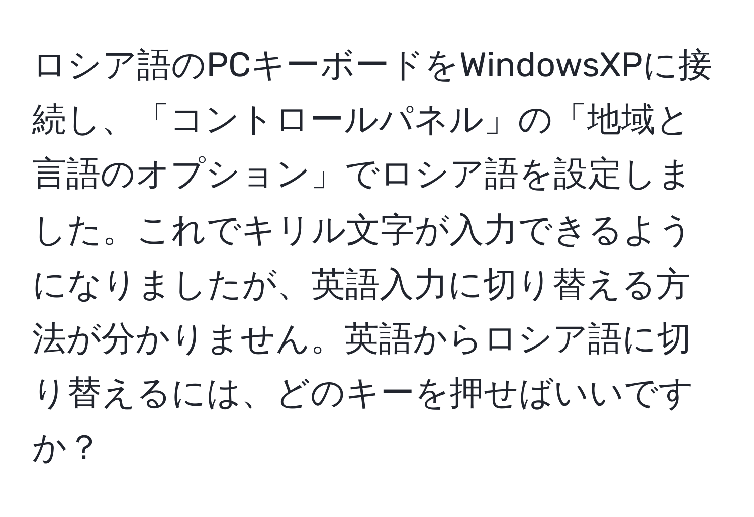 ロシア語のPCキーボードをWindowsXPに接続し、「コントロールパネル」の「地域と言語のオプション」でロシア語を設定しました。これでキリル文字が入力できるようになりましたが、英語入力に切り替える方法が分かりません。英語からロシア語に切り替えるには、どのキーを押せばいいですか？