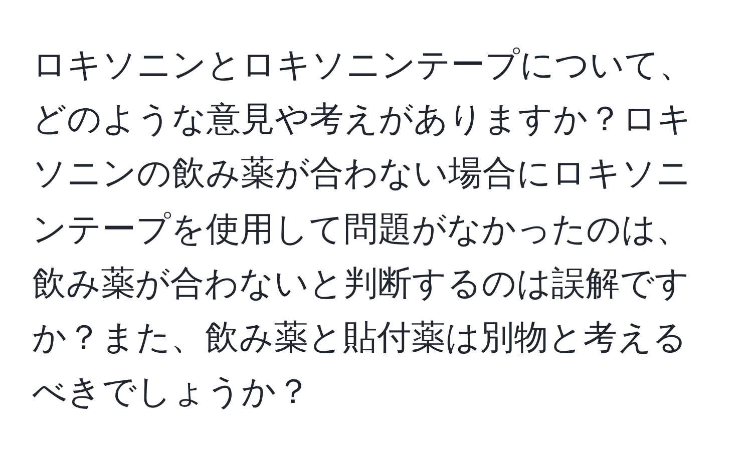 ロキソニンとロキソニンテープについて、どのような意見や考えがありますか？ロキソニンの飲み薬が合わない場合にロキソニンテープを使用して問題がなかったのは、飲み薬が合わないと判断するのは誤解ですか？また、飲み薬と貼付薬は別物と考えるべきでしょうか？