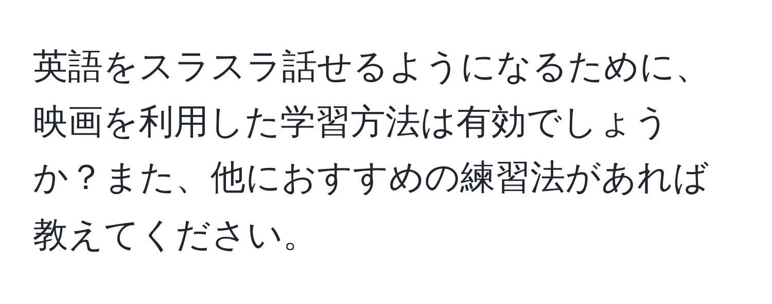 英語をスラスラ話せるようになるために、映画を利用した学習方法は有効でしょうか？また、他におすすめの練習法があれば教えてください。