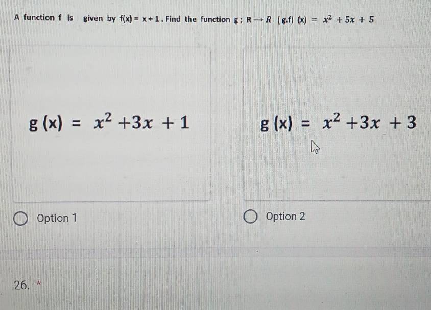 A function f is given by f(x)=x+1. Find the function g;Rto R(g.f)(x)=x^2+5x+5
g(x)=x^2+3x+1
g(x)=x^2+3x+3
Option 1 Option 2
26. *