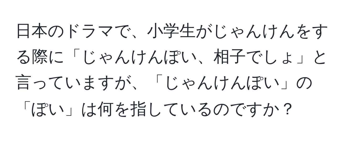 日本のドラマで、小学生がじゃんけんをする際に「じゃんけんぽい、相子でしょ」と言っていますが、「じゃんけんぽい」の「ぽい」は何を指しているのですか？