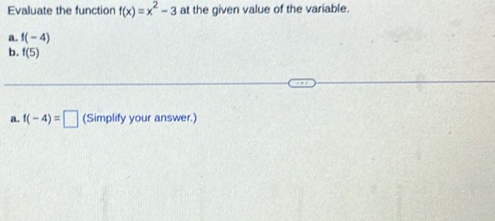 Evaluate the function f(x)=x^2-3 at the given value of the variable. 
a. f(-4)
b. f(5)
a. f(-4)=□ (Simplify your answer.)