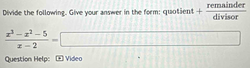 Divide the following. Give your answer in the form: quotient + remainder/divisor 
 (x^3-x^2-5)/x-2 =□
Question Help: 、 Video