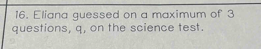 Eliana guessed on a maximum of 3
questions, q, on the science test.