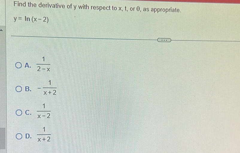 Find the derivative of y with respect to x, t, or θ, as appropriate.
y=ln (x-2)
A.  1/2-x 
B. - 1/x+2 
C.  1/x-2 
D.  1/x+2 