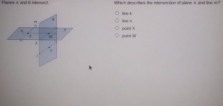 Planes A and B intersect. Which describes the intersection of plane A and line m?
line k
line
point X
point W