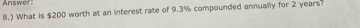 Answer: 
8.) What is $200 worth at an interest rate of 9.3% compounded annually for 2 years?