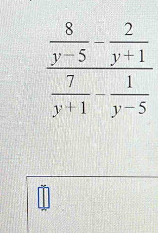 frac  8/y-5 - 2/y+1  7/y+1 - 1/y-5 
□