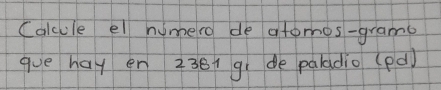 Calcule el numero de atomos-grame 
gue hay en 236i gi de paladio (pd)