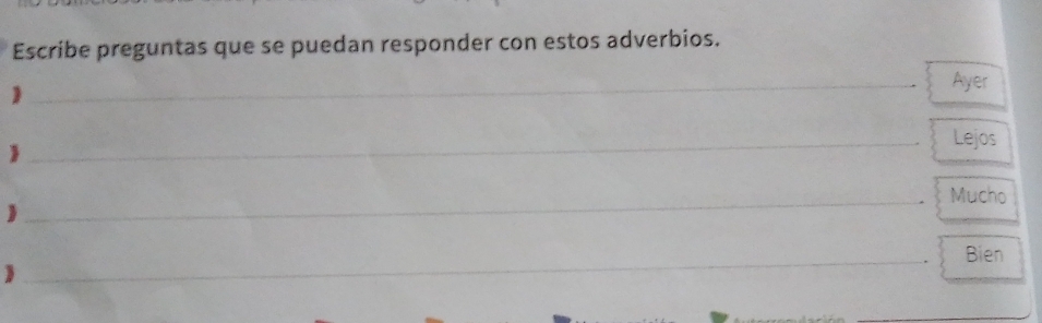 Escribe preguntas que se puedan responder con estos adverbios. 
 
_Ayer 
_Lejos 
 
_Mucho 
 
_ 
Bien 
