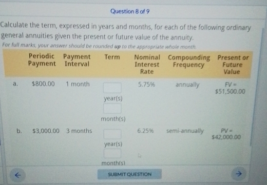 Calculate the term, expressed in years and months, for each of the following ordinary
general annuities given the present or future value of the annuity.
For full marks, your answer should be ro
SUBMIT QUESTION