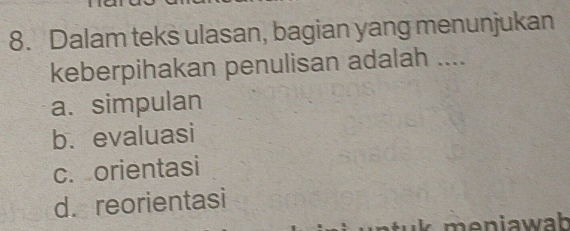 Dalam teks ulasan, bagian yang menunjukan
keberpihakan penulisan adalah ....
a. simpulan
b. evaluasi
c. orientasi
d.reorientasi
meniawah