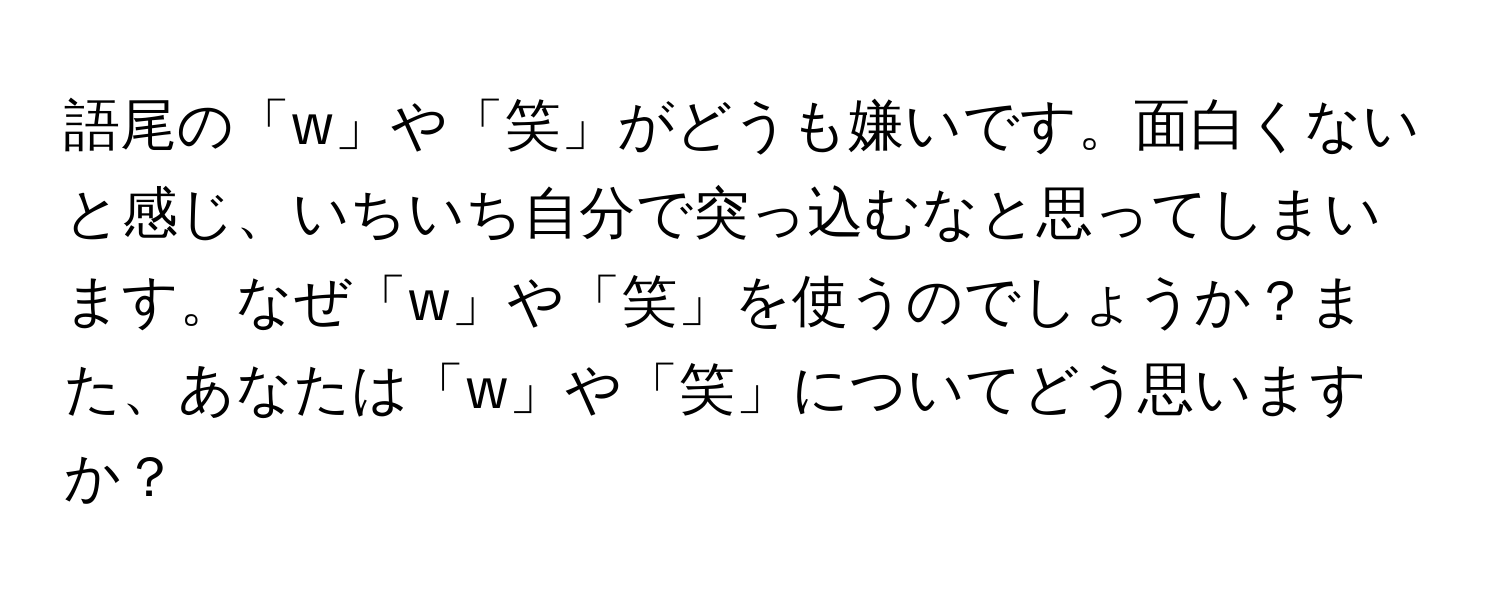 語尾の「w」や「笑」がどうも嫌いです。面白くないと感じ、いちいち自分で突っ込むなと思ってしまいます。なぜ「w」や「笑」を使うのでしょうか？また、あなたは「w」や「笑」についてどう思いますか？