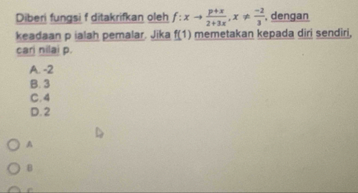 Diberi fungsi f ditakrifkan oleh f:xto  (p+x)/2+3x , x!=  (-2)/3  , dengan
keadaan p ialah pemalar. Jika f(1) memetakan kepada diri sendiri,
cari nilai p.
A. -2
B. 3
C. 4
D. 2
A
B