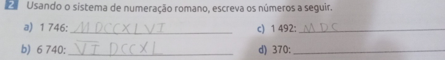 Usando o sistema de numeração romano, escreva os números a seguir. 
a) 1 746 :_ c) 1 492:_ 
b) 6 740 : _d) 370 :_