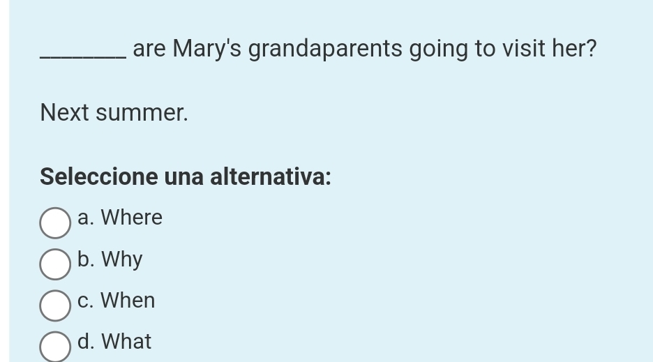 are Mary's grandaparents going to visit her?
Next summer.
Seleccione una alternativa:
a. Where
b. Why
c. When
d. What