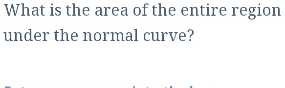 What is the area of the entire region 
under the normal curve?