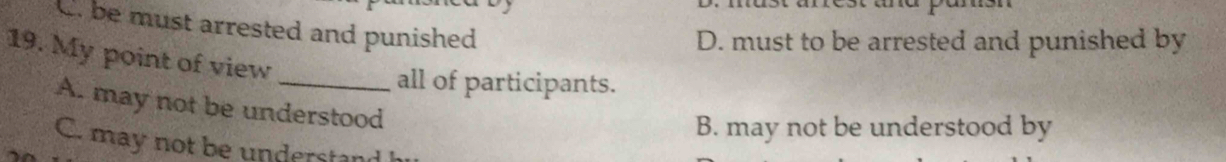 C. be must arrested and punished
D. must to be arrested and punished by
19. My point of view
_all of participants.
A. may not be understood
B. may not be understood by
C. may not be understand h