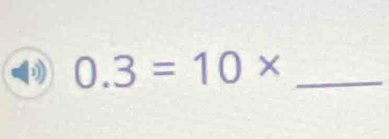 0.3=10* _