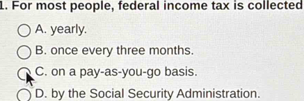 For most people, federal income tax is collected
A. yearly.
B. once every three months.
C. on a pay-as-you-go basis.
D. by the Social Security Administration.