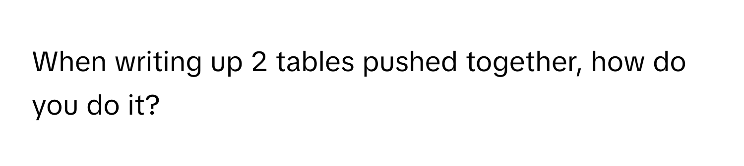 When writing up 2 tables pushed together, how do you do it?