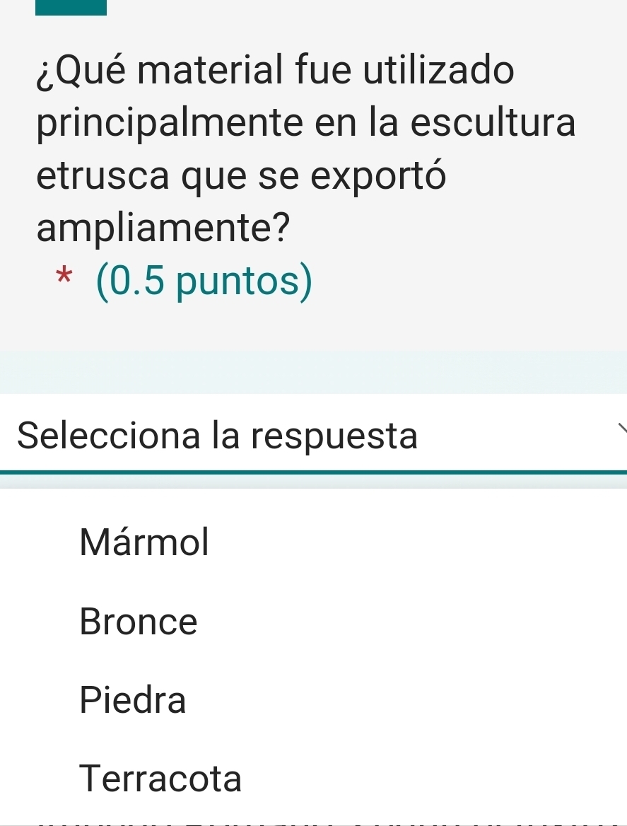 ¿Qué material fue utilizado
principalmente en la escultura
etrusca que se exportó
ampliamente?
* (0.5 puntos)
Selecciona la respuesta
Mármol
Bronce
Piedra
Terracota