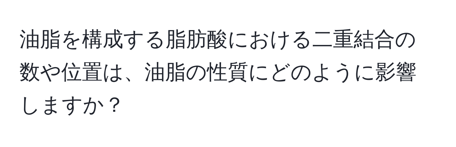 油脂を構成する脂肪酸における二重結合の数や位置は、油脂の性質にどのように影響しますか？