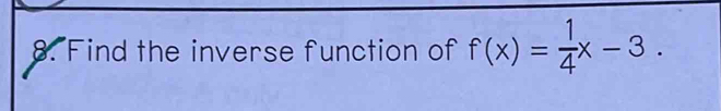 Find the inverse function of f(x)= 1/4 x-3.