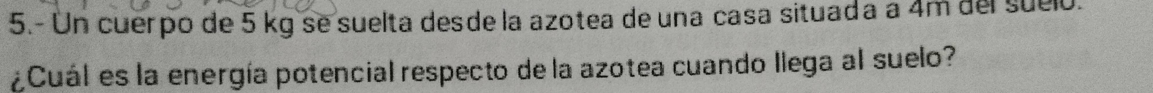 5.- Un cuerpo de 5 kg se suelta desde la azotea de una casa situada a 4m del suéló. 
¿Cuál es la energía potencial respecto de la azotea cuando llega al suelo?