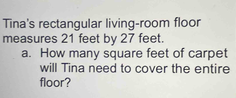 Tina's rectangular living-room floor 
measures 21 feet by 27 feet. 
a. How many square feet of carpet 
will Tina need to cover the entire 
floor?