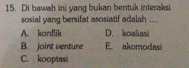 Di bawah ini yang bukan bentuk interaksi
sosial yang bersifat asosiatif adalah ....
A. konflik D. koaliasi
B. joint venture E. akomodasi
C. kooptasi