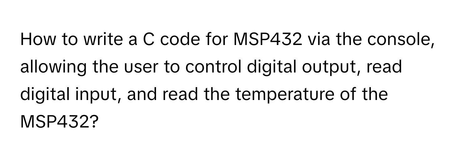 How to write a C code for MSP432 via the console, allowing the user to control digital output, read digital input, and read the temperature of the MSP432?