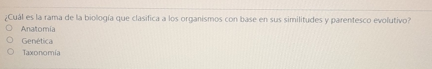 ¿Cuál es la rama de la biología que clasifica a los organismos con base en sus similitudes y parentesco evolutivo?
Anatomía
Genética
Taxonomía
