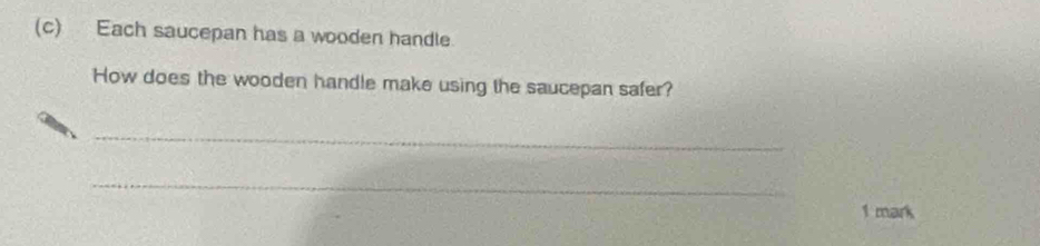 Each saucepan has a wooden handle. 
How does the wooden handle make using the saucepan safer? 
_ 
_ 
1 mark