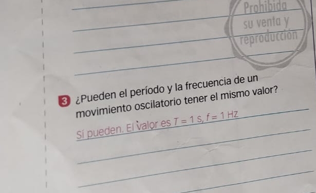 Prohibida 
_ 
su venta y 
_ 
reproducción 
_ 
¿Pueden el período y la frecuencia de un 
movimiento oscilatorio tener el mismo valor? 
_ 
Sí pueden. El valor es T=1s, f=1Hz
_ 
_